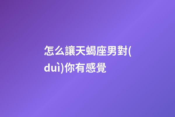 怎么讓天蝎座男對(duì)你有感覺-第1張-星座運(yùn)勢(shì)-玄機(jī)派