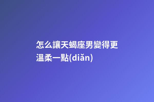 怎么讓天蝎座男變得更溫柔一點(diǎn)-第1張-星座運(yùn)勢-玄機(jī)派