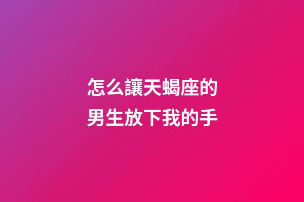 怎么讓天蝎座的男生放下我的手-第1張-星座運勢-玄機派