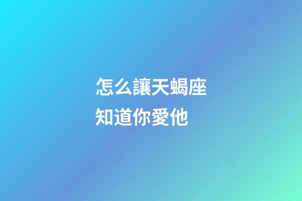 怎么讓天蝎座知道你愛他-第1張-星座運(yùn)勢-玄機(jī)派