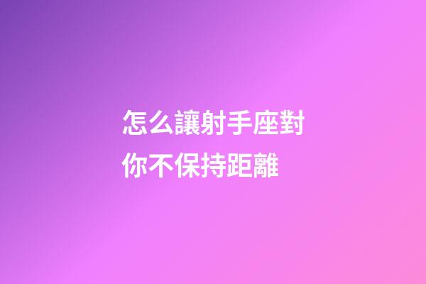 怎么讓射手座對你不保持距離-第1張-星座運勢-玄機派