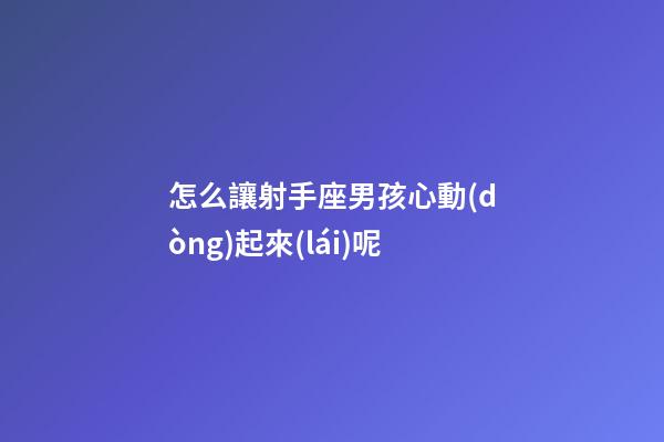 怎么讓射手座男孩心動(dòng)起來(lái)呢-第1張-星座運(yùn)勢(shì)-玄機(jī)派