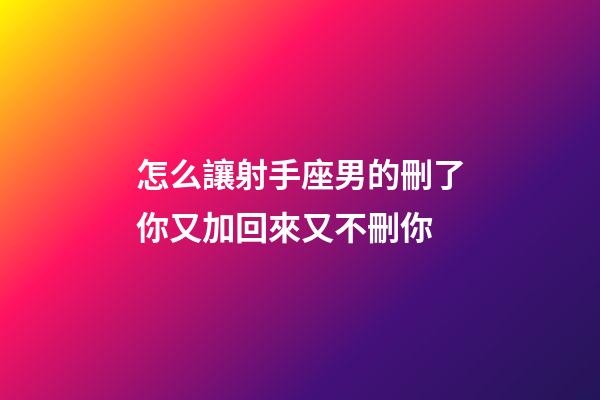怎么讓射手座男的刪了你又加回來又不刪你-第1張-星座運勢-玄機派