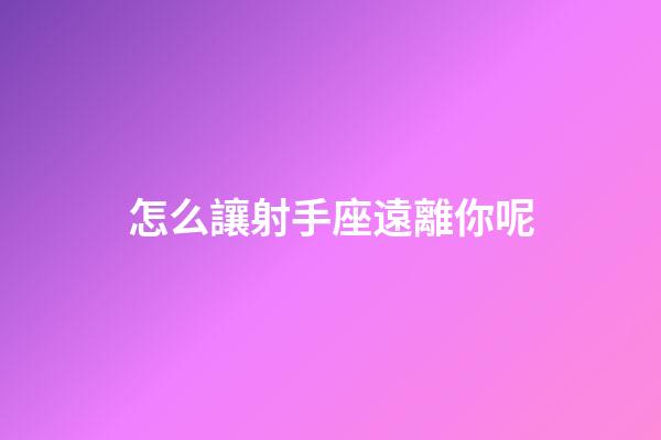 怎么讓射手座遠離你呢-第1張-星座運勢-玄機派