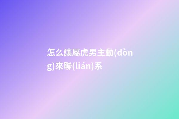 怎么讓屬虎男主動(dòng)來聯(lián)系