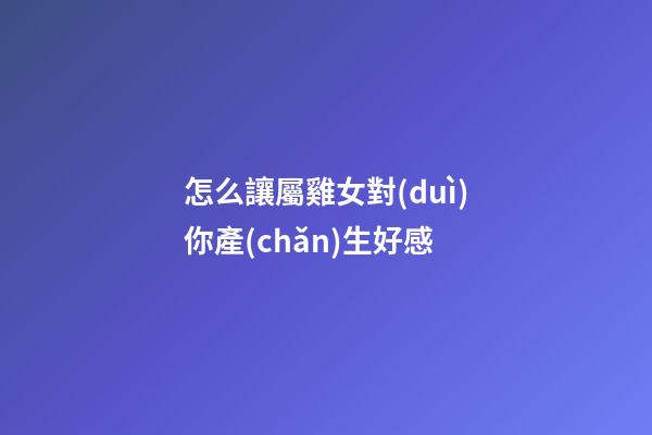 怎么讓屬雞女對(duì)你產(chǎn)生好感