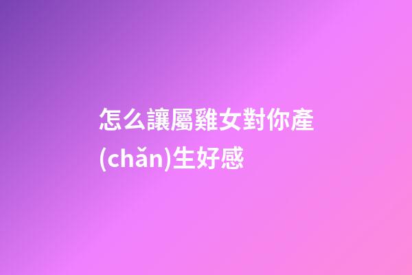 怎么讓屬雞女對你產(chǎn)生好感