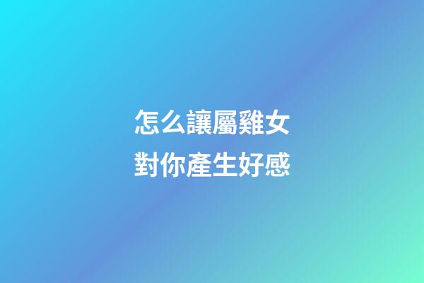 怎么讓屬雞女對你產生好感