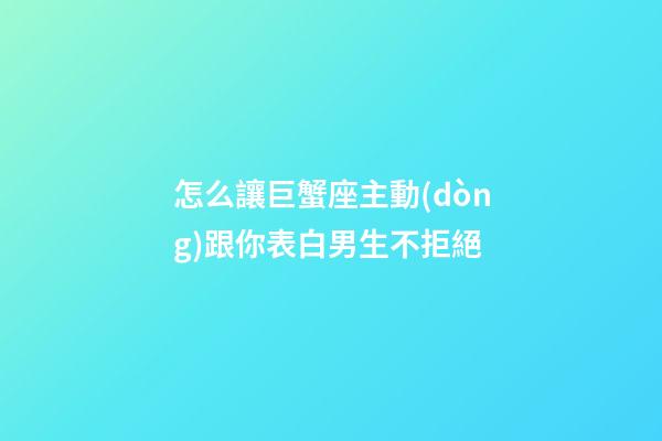 怎么讓巨蟹座主動(dòng)跟你表白男生不拒絕-第1張-星座運(yùn)勢(shì)-玄機(jī)派