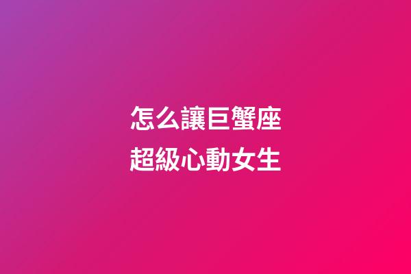 怎么讓巨蟹座超級心動女生-第1張-星座運勢-玄機派