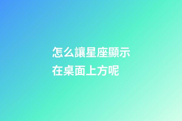 怎么讓星座顯示在桌面上方呢