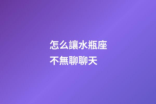 怎么讓水瓶座不無聊聊天-第1張-星座運勢-玄機派