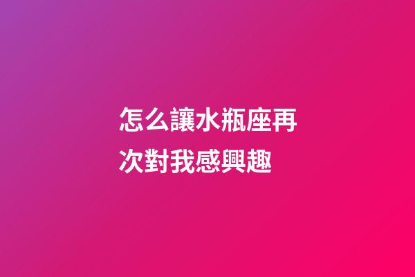 怎么讓水瓶座再次對我感興趣-第1張-星座運勢-玄機派