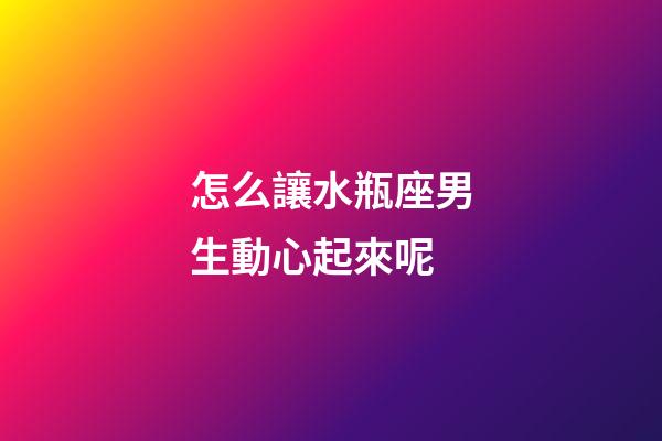 怎么讓水瓶座男生動心起來呢-第1張-星座運勢-玄機派