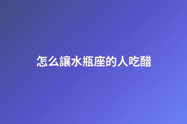 怎么讓水瓶座的人吃醋