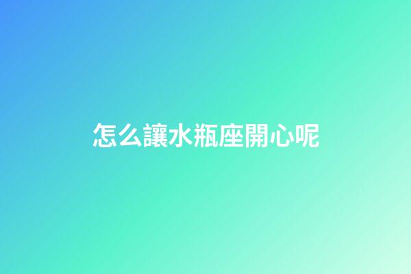怎么讓水瓶座開心呢-第1張-星座運(yùn)勢(shì)-玄機(jī)派