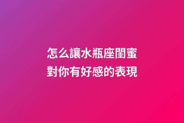 怎么讓水瓶座閨蜜對你有好感的表現-第1張-星座運勢-玄機派