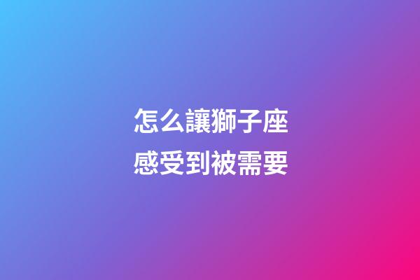 怎么讓獅子座感受到被需要-第1張-星座運(yùn)勢(shì)-玄機(jī)派