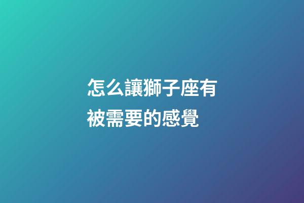 怎么讓獅子座有被需要的感覺-第1張-星座運勢-玄機(jī)派
