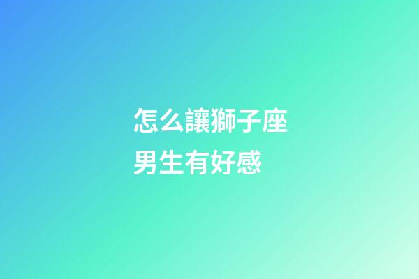 怎么讓獅子座男生有好感-第1張-星座運勢-玄機派