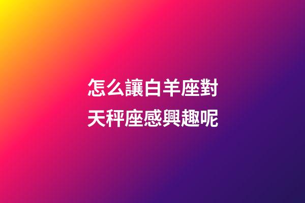 怎么讓白羊座對天秤座感興趣呢-第1張-星座運勢-玄機派