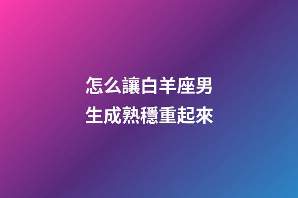怎么讓白羊座男生成熟穩重起來-第1張-星座運勢-玄機派