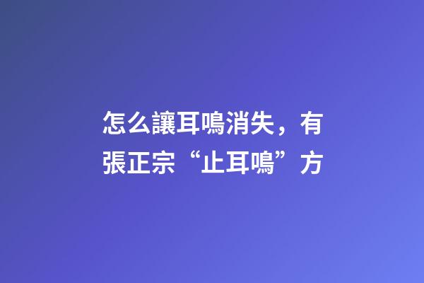 怎么讓耳鳴消失，有張正宗“止耳鳴”方-第1張-觀點-玄機派