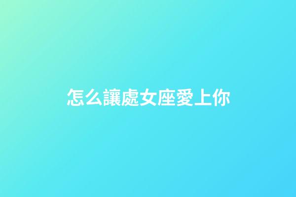 怎么讓處女座愛上你-第1張-星座運勢-玄機派