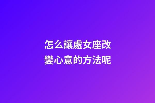 怎么讓處女座改變心意的方法呢-第1張-星座運勢-玄機派