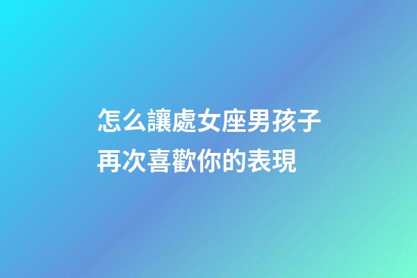 怎么讓處女座男孩子再次喜歡你的表現-第1張-星座運勢-玄機派
