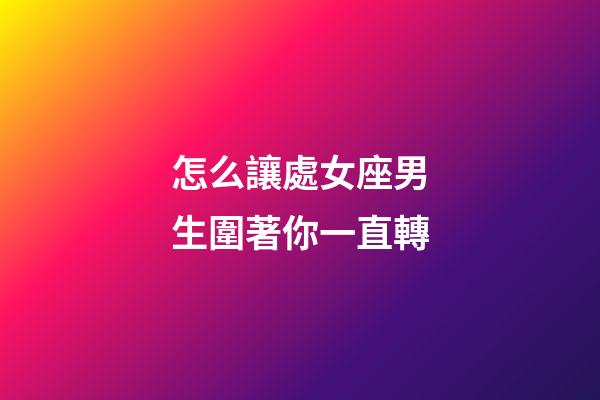 怎么讓處女座男生圍著你一直轉-第1張-星座運勢-玄機派