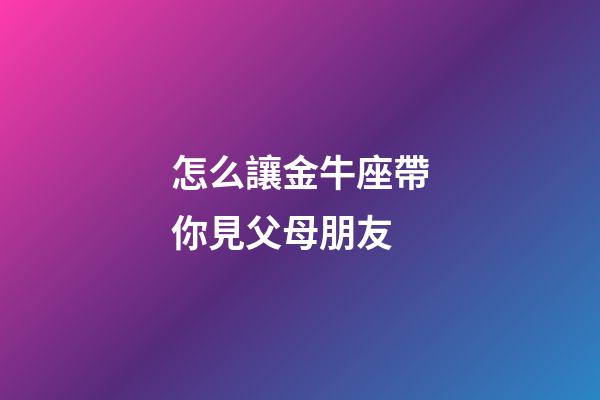怎么讓金牛座帶你見父母朋友-第1張-星座運勢-玄機派