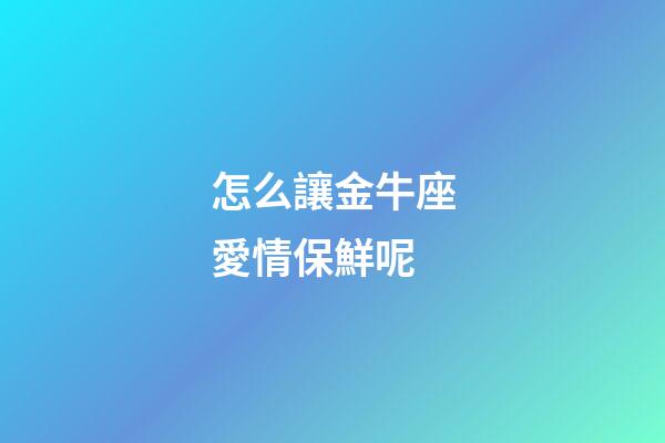怎么讓金牛座愛情保鮮呢-第1張-星座運勢-玄機(jī)派