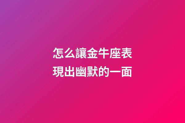 怎么讓金牛座表現出幽默的一面-第1張-星座運勢-玄機派