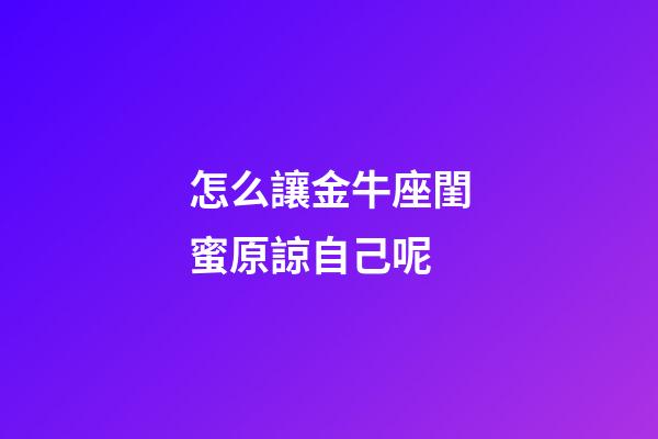 怎么讓金牛座閨蜜原諒自己呢
