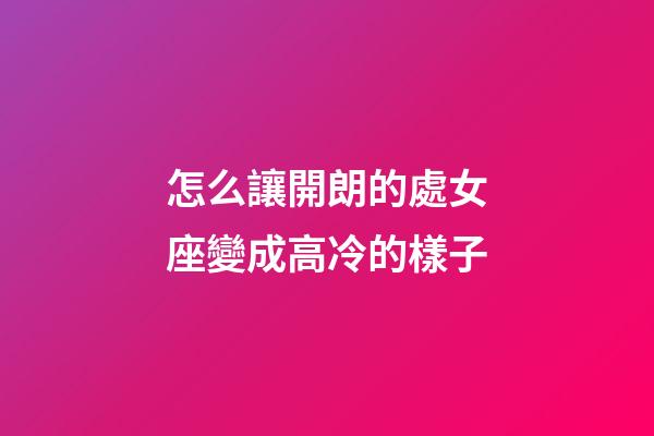 怎么讓開朗的處女座變成高冷的樣子-第1張-星座運(yùn)勢(shì)-玄機(jī)派