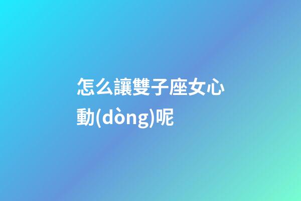 怎么讓雙子座女心動(dòng)呢-第1張-星座運(yùn)勢-玄機(jī)派