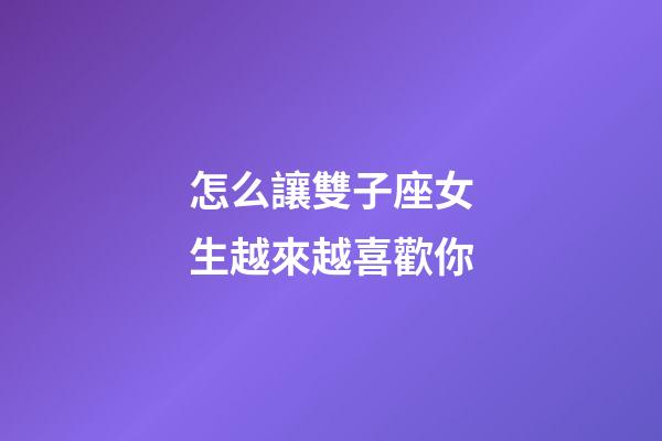 怎么讓雙子座女生越來越喜歡你-第1張-星座運勢-玄機派