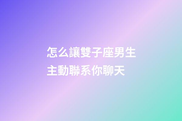 怎么讓雙子座男生主動聯系你聊天-第1張-星座運勢-玄機派