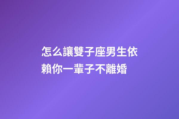 怎么讓雙子座男生依賴你一輩子不離婚-第1張-星座運勢-玄機派