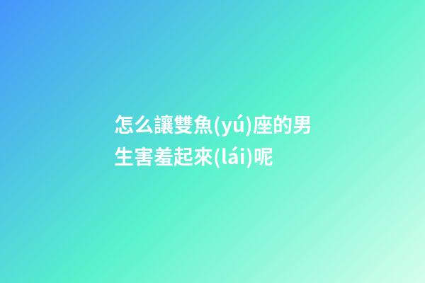 怎么讓雙魚(yú)座的男生害羞起來(lái)呢