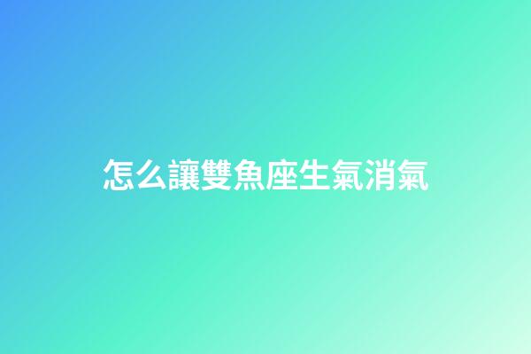 怎么讓雙魚座生氣消氣-第1張-星座運勢-玄機派