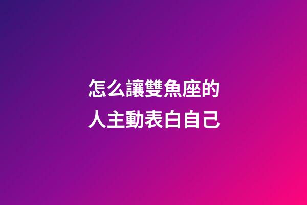 怎么讓雙魚座的人主動表白自己-第1張-星座運勢-玄機派