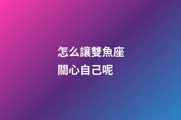 怎么讓雙魚座關心自己呢-第1張-星座運勢-玄機派