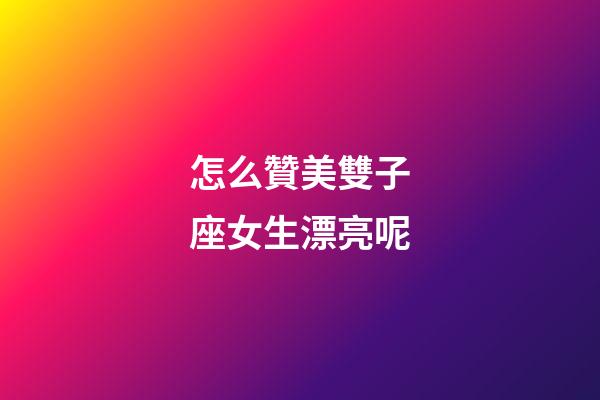 怎么贊美雙子座女生漂亮呢-第1張-星座運勢-玄機派