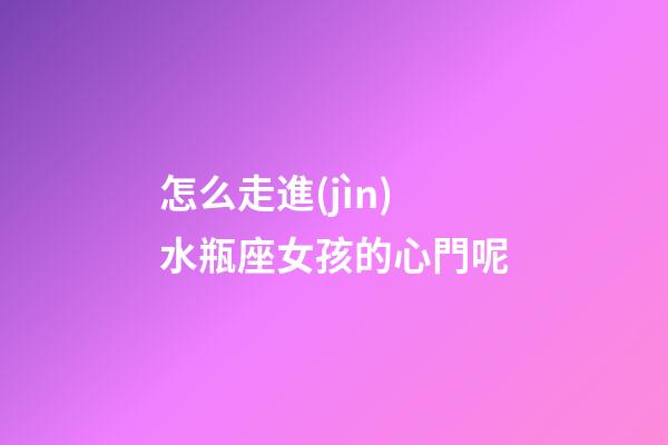 怎么走進(jìn)水瓶座女孩的心門呢