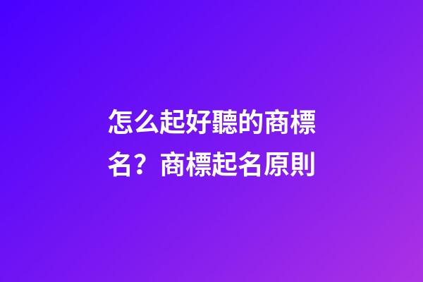 怎么起好聽的商標名？商標起名原則
