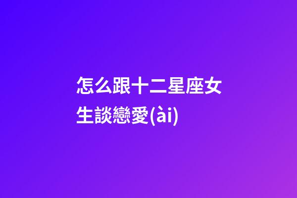 怎么跟十二星座女生談戀愛(ài)