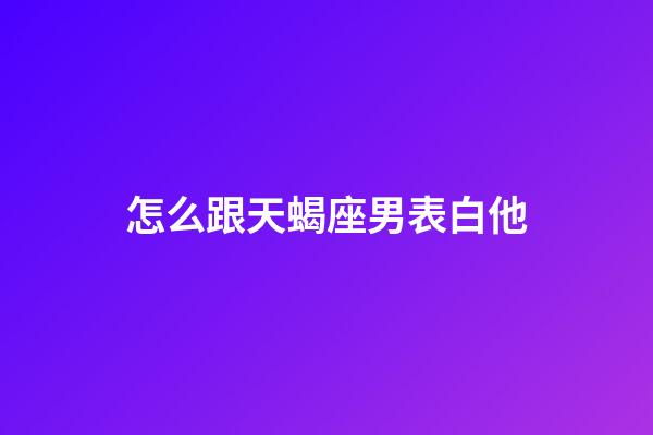 怎么跟天蝎座男表白他-第1張-星座運勢-玄機派