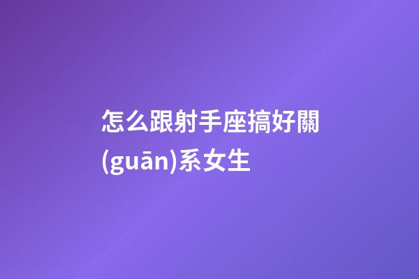 怎么跟射手座搞好關(guān)系女生-第1張-星座運(yùn)勢-玄機(jī)派